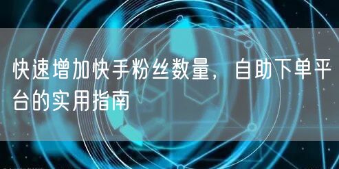 快速增加快手粉丝数量,自助下单平台的实用指南