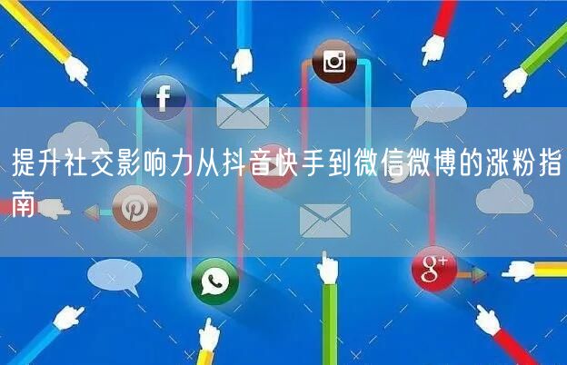 提升社交影响力从抖音快手到微信微博的涨粉指南