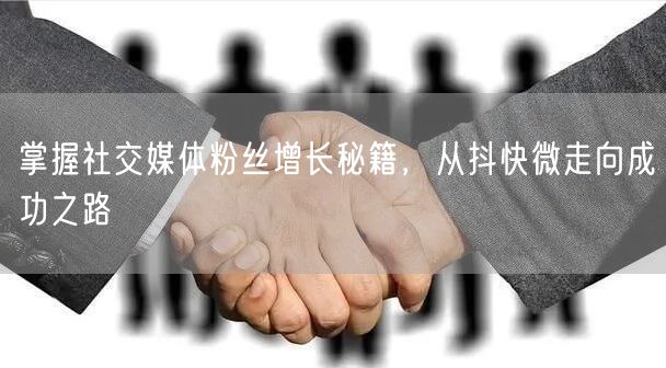掌握社交媒体粉丝增长秘籍,从抖快微走向成功之路