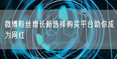 微博粉丝增长新选择购买平台助你成为网红