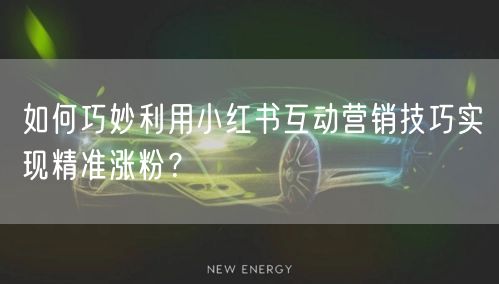 如何巧妙利用小红书互动营销技巧实现精准涨粉?