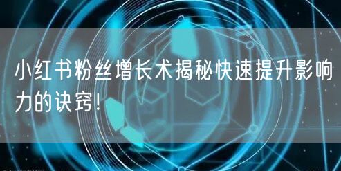 小红书粉丝增长术揭秘快速提升影响力的诀窍！