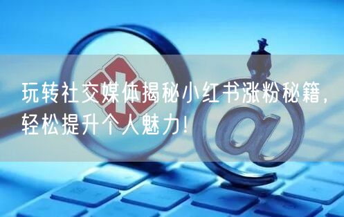 玩转社交媒体揭秘小红书涨粉秘籍，轻松提升个人魅力！