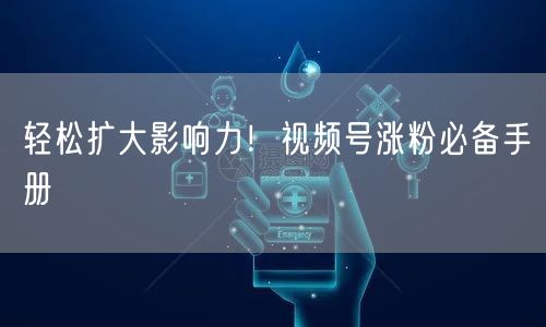 轻松扩大影响力！视频号涨粉必备手册