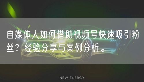 自媒体人如何借助视频号快速吸引粉丝?经验分享与案例分析。