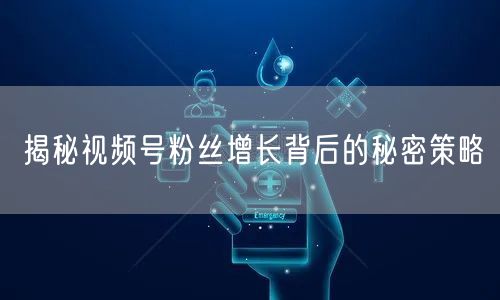 揭秘视频号粉丝增长背后的秘密策略