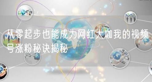 从零起步也能成为网红大咖我的视频号涨粉秘诀揭秘