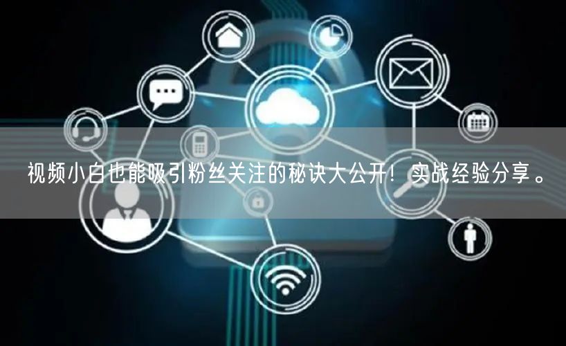 视频小白也能吸引粉丝关注的秘诀大公开!实战经验分享。