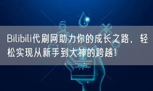 Bilibili代刷网助力你的成长之路,轻松实现从新手到大神的跨越!