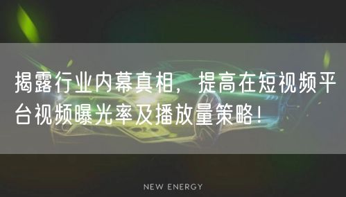 揭露行业内幕真相,提高在短视频平台视频曝光率及播放量策略!