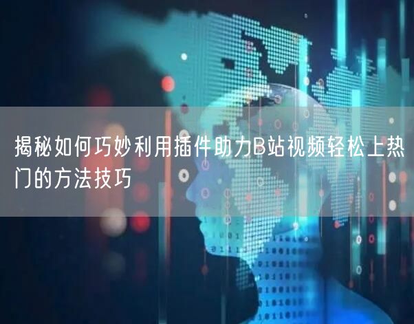 揭秘如何巧妙利用插件助力B站视频轻松上热门的方法技巧