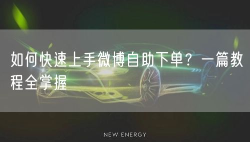 如何快速上手微博自助下单？一篇教程全掌握