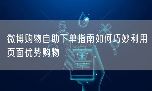 微博购物自助下单指南如何巧妙利用页面优势购物