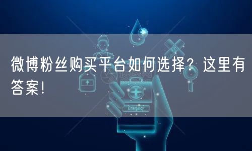 微博粉丝购买平台如何选择?这里有答案!