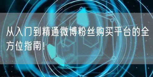 从入门到精通微博粉丝购买平台的全方位指南!