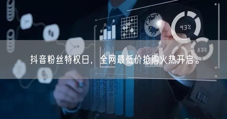 抖音粉丝特权日,全网最低价抢购火热开启。