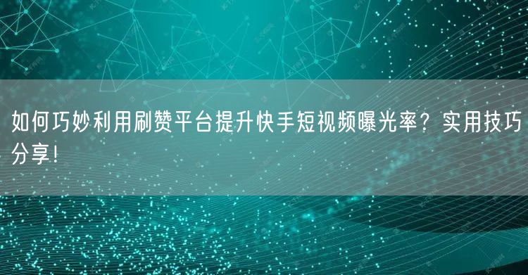 如何巧妙利用刷赞平台提升快手短视频曝光率?实用技巧分享!