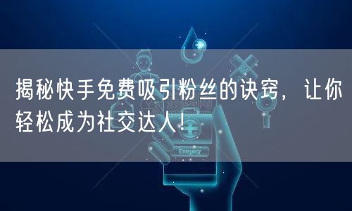 揭秘快手免费吸引粉丝的诀窍，让你轻松成为社交达人！