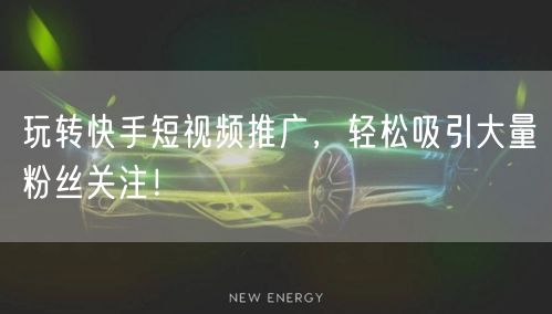 玩转快手短视频推广,轻松吸引大量粉丝关注!