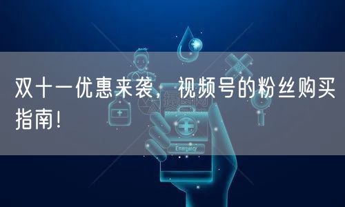 双十一优惠来袭,视频号的粉丝购买指南!