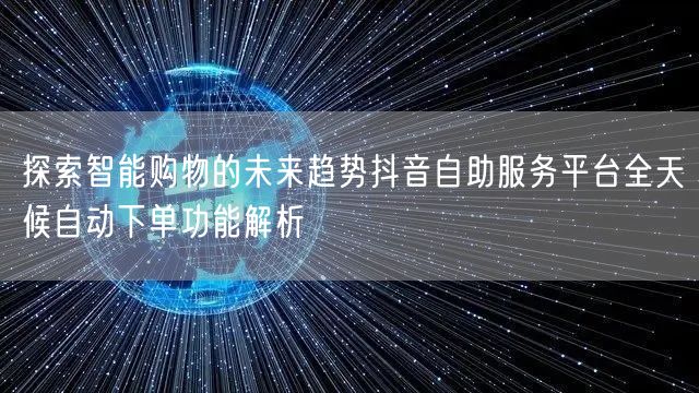 探索智能购物的未来趋势抖音自助服务平台全天候自动下单功能解析