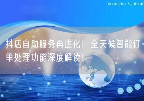 抖店自助服务再进化!全天候智能订单处理功能深度解读!