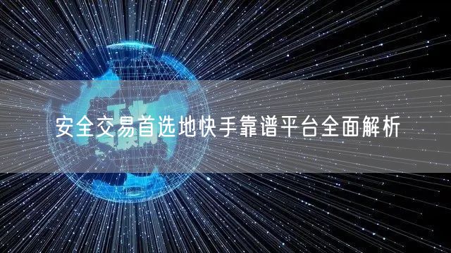 安全交易首选地快手靠谱平台全面解析