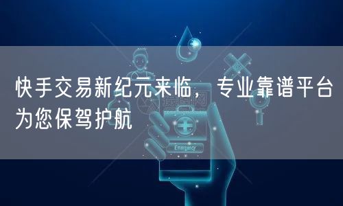 快手交易新纪元来临，专业靠谱平台为您保驾护航