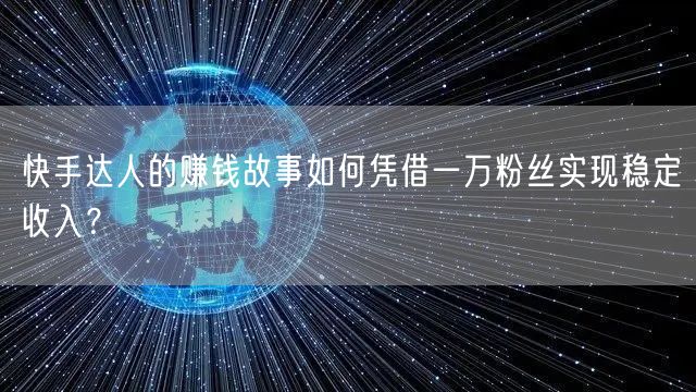 快手达人的赚钱故事如何凭借一万粉丝实现稳定收入？