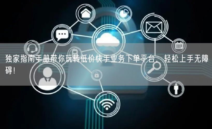 独家指南手册带你玩转低价快手业务下单平台,轻松上手无障碍!