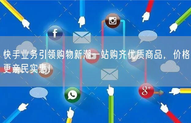 快手业务引领购物新潮一站购齐优质商品,价格更亲民实惠!