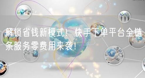 解锁省钱新模式!快手下单平台全链条服务零费用来袭!