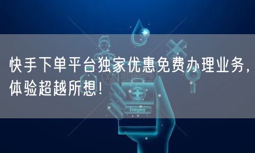 快手下单平台独家优惠免费办理业务，体验超越所想！