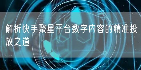 解析快手聚星平台数字内容的精准投放之道