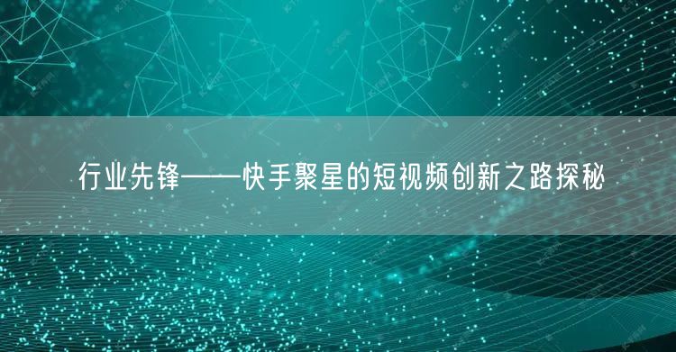 行业先锋——快手聚星的短视频创新之路探秘