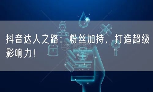 抖音达人之路：粉丝加持，打造超级影响力！