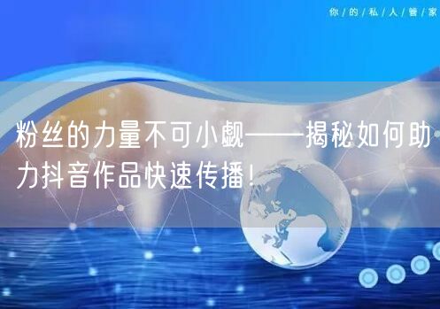 粉丝的力量不可小觑——揭秘如何助力抖音作品快速传播！