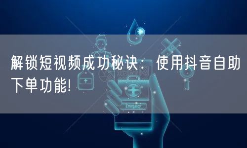 解锁短视频成功秘诀:使用抖音自助下单功能!