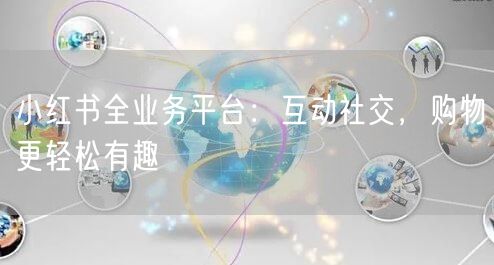小红书全业务平台:互动社交,购物更轻松有趣