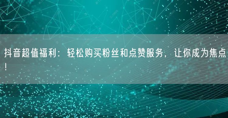 抖音超值福利:轻松购买粉丝和点赞服务,让你成为焦点!